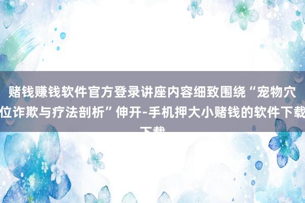 赌钱赚钱软件官方登录讲座内容细致围绕“宠物穴位诈欺与疗法剖析”伸开-手机押大小赌钱的软件下载