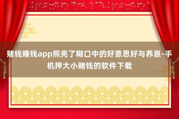 赌钱赚钱app照亮了糊口中的好意思好与养息-手机押大小赌钱的软件下载