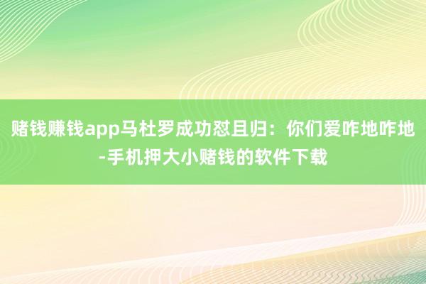 赌钱赚钱app马杜罗成功怼且归：你们爱咋地咋地-手机押大小赌钱的软件下载