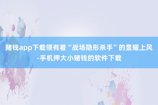 赌钱app下载领有着“战场隐形杀手”的显耀上风-手机押大小赌钱的软件下载