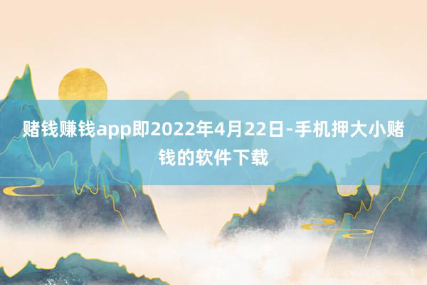 赌钱赚钱app即2022年4月22日-手机押大小赌钱的软件下载