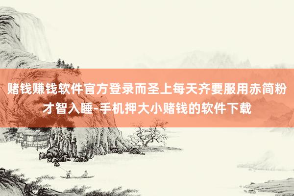 赌钱赚钱软件官方登录而圣上每天齐要服用赤简粉才智入睡-手机押大小赌钱的软件下载