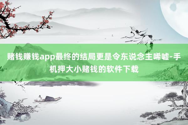 赌钱赚钱app最终的结局更是令东说念主唏嘘-手机押大小赌钱的软件下载