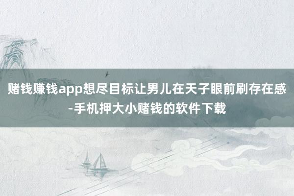 赌钱赚钱app想尽目标让男儿在天子眼前刷存在感-手机押大小赌钱的软件下载