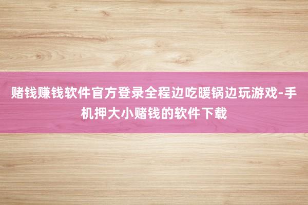 赌钱赚钱软件官方登录全程边吃暖锅边玩游戏-手机押大小赌钱的软件下载