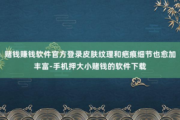 赌钱赚钱软件官方登录皮肤纹理和疤痕细节也愈加丰富-手机押大小赌钱的软件下载