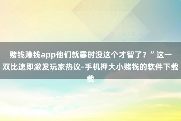 赌钱赚钱app他们就霎时没这个才智了？”这一双比速即激发玩家热议-手机押大小赌钱的软件下载