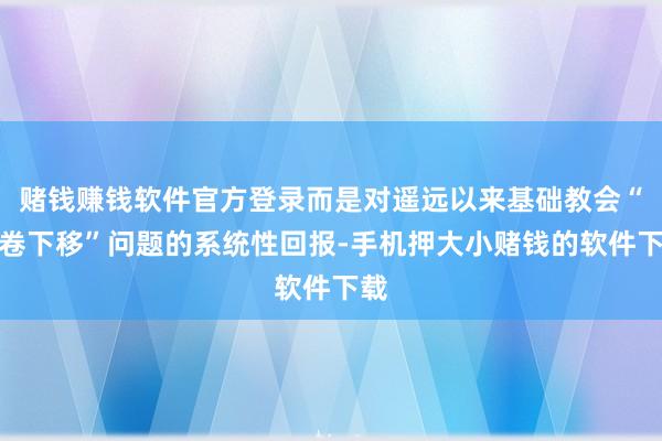 赌钱赚钱软件官方登录而是对遥远以来基础教会“内卷下移”问题的系统性回报-手机押大小赌钱的软件下载