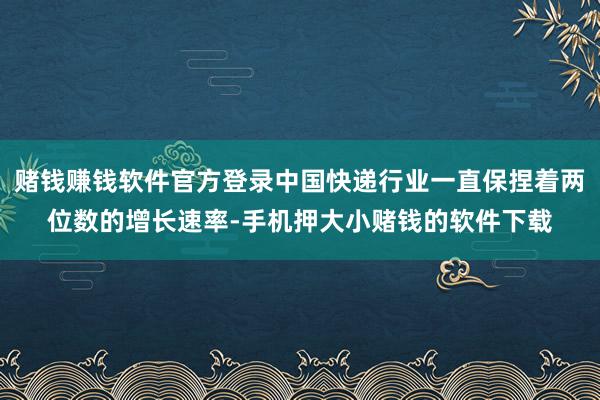 赌钱赚钱软件官方登录中国快递行业一直保捏着两位数的增长速率-手机押大小赌钱的软件下载