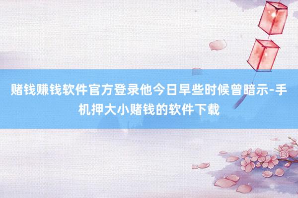 赌钱赚钱软件官方登录他今日早些时候曾暗示-手机押大小赌钱的软件下载
