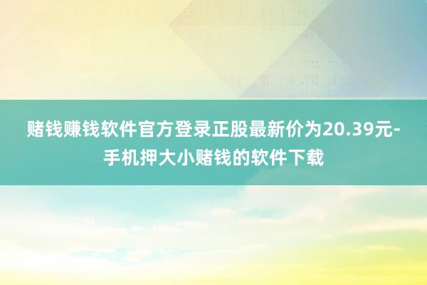 赌钱赚钱软件官方登录正股最新价为20.39元-手机押大小赌钱的软件下载