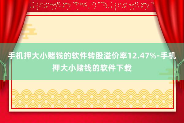 手机押大小赌钱的软件转股溢价率12.47%-手机押大小赌钱的软件下载
