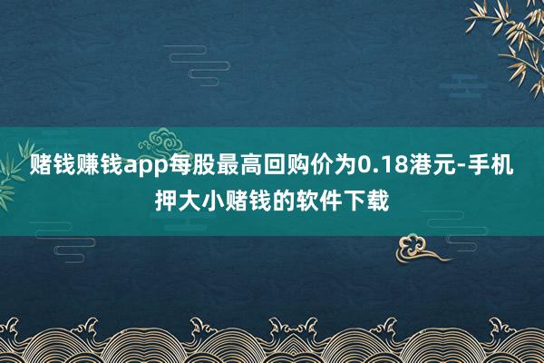 赌钱赚钱app每股最高回购价为0.18港元-手机押大小赌钱的软件下载