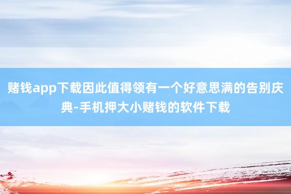 赌钱app下载因此值得领有一个好意思满的告别庆典-手机押大小赌钱的软件下载