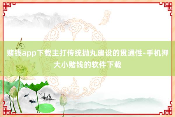 赌钱app下载主打传统抛丸建设的贯通性-手机押大小赌钱的软件下载