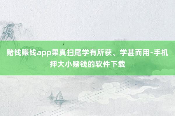 赌钱赚钱app果真扫尾学有所获、学甚而用-手机押大小赌钱的软件下载