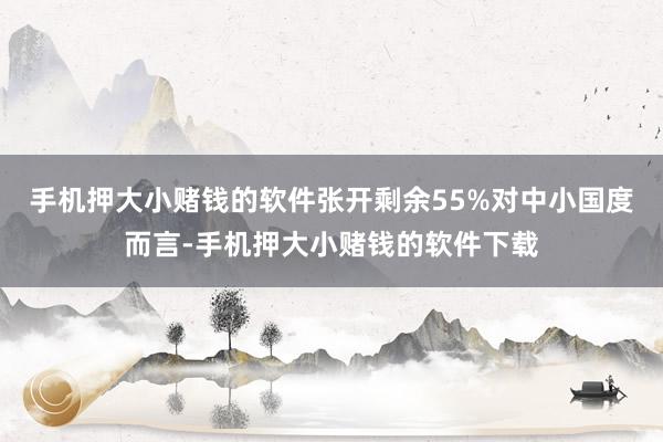手机押大小赌钱的软件张开剩余55%对中小国度而言-手机押大小赌钱的软件下载