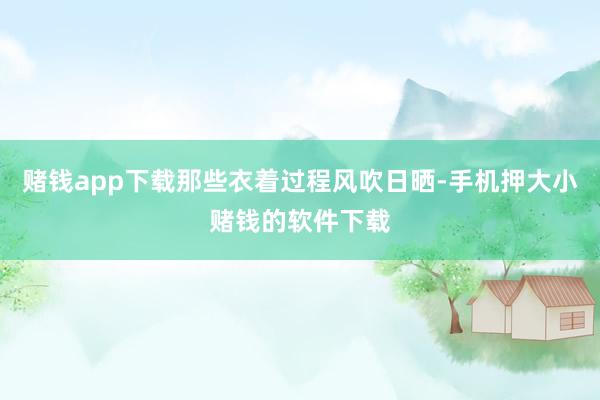 赌钱app下载那些衣着过程风吹日晒-手机押大小赌钱的软件下载