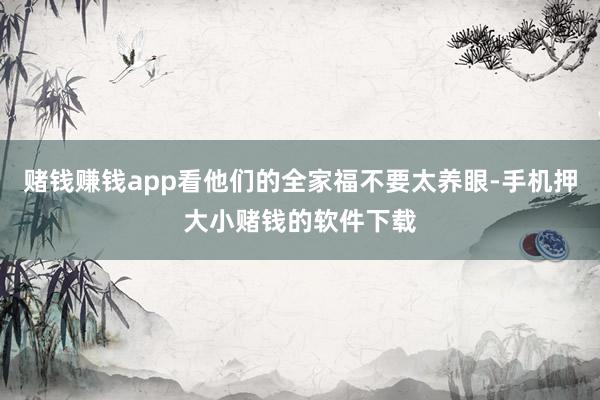 赌钱赚钱app看他们的全家福不要太养眼-手机押大小赌钱的软件下载