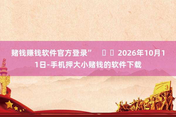 赌钱赚钱软件官方登录”      2026年10月11日-手机押大小赌钱的软件下载