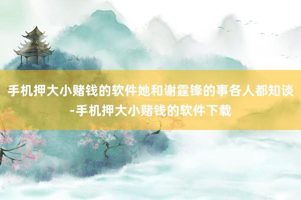 手机押大小赌钱的软件她和谢霆锋的事各人都知谈-手机押大小赌钱的软件下载