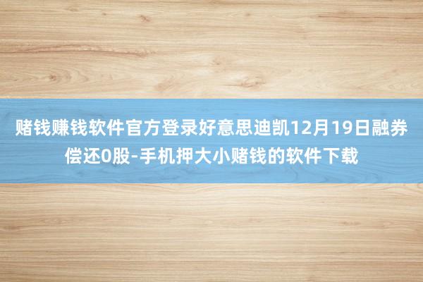赌钱赚钱软件官方登录好意思迪凯12月19日融券偿还0股-手机押大小赌钱的软件下载