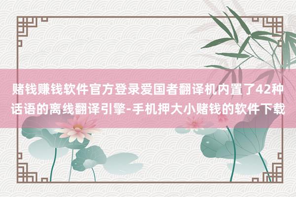 赌钱赚钱软件官方登录爱国者翻译机内置了42种话语的离线翻译引擎-手机押大小赌钱的软件下载