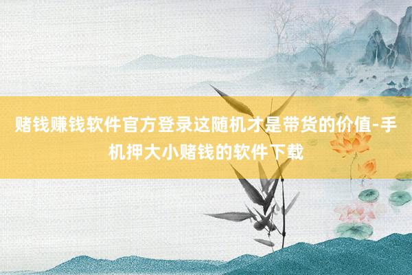 赌钱赚钱软件官方登录这随机才是带货的价值-手机押大小赌钱的软件下载