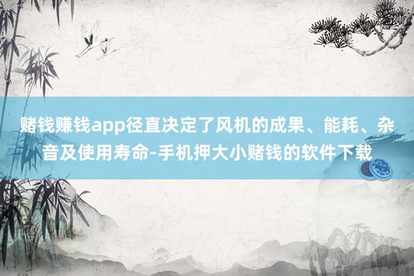 赌钱赚钱app径直决定了风机的成果、能耗、杂音及使用寿命-手机押大小赌钱的软件下载