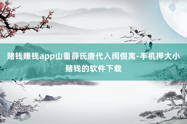 赌钱赚钱app山重薛氏唐代入闽假寓-手机押大小赌钱的软件下载