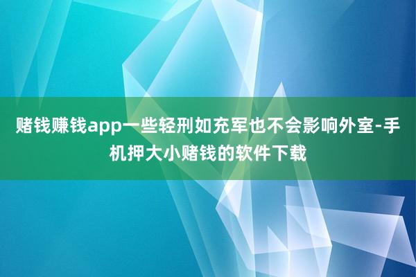 赌钱赚钱app一些轻刑如充军也不会影响外室-手机押大小赌钱的软件下载