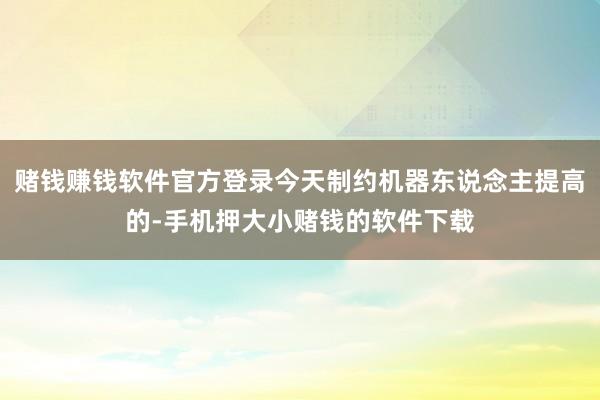 赌钱赚钱软件官方登录今天制约机器东说念主提高的-手机押大小赌钱的软件下载