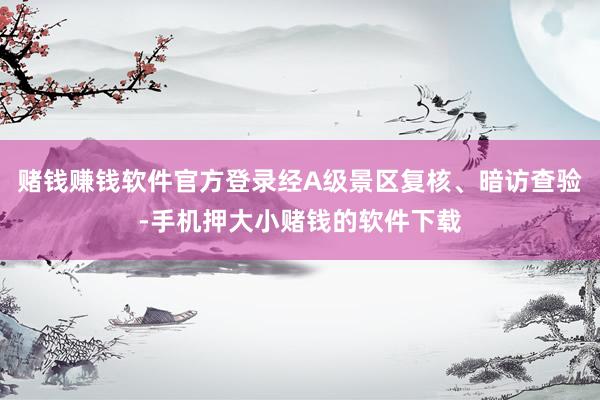 赌钱赚钱软件官方登录经A级景区复核、暗访查验-手机押大小赌钱的软件下载