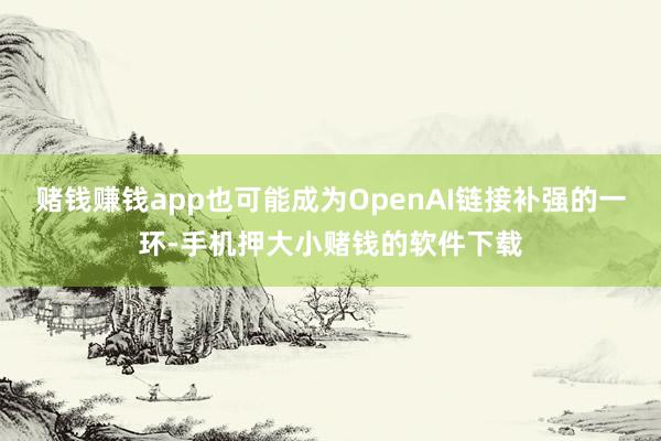 赌钱赚钱app也可能成为OpenAI链接补强的一环-手机押大小赌钱的软件下载