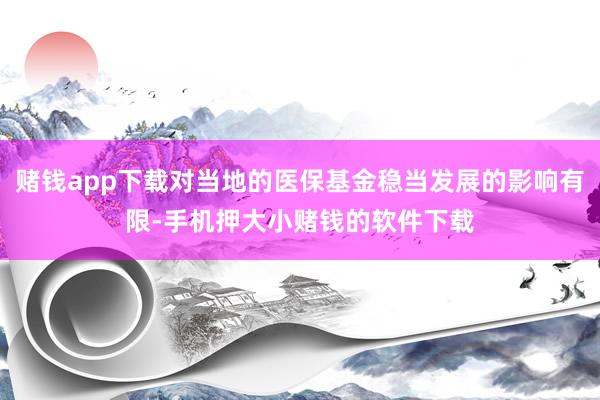 赌钱app下载对当地的医保基金稳当发展的影响有限-手机押大小赌钱的软件下载