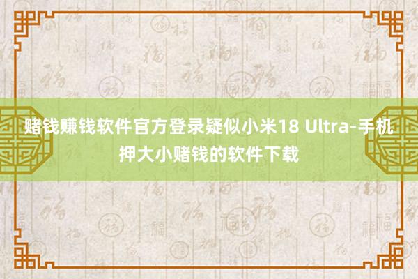 赌钱赚钱软件官方登录疑似小米18 Ultra-手机押大小赌钱的软件下载