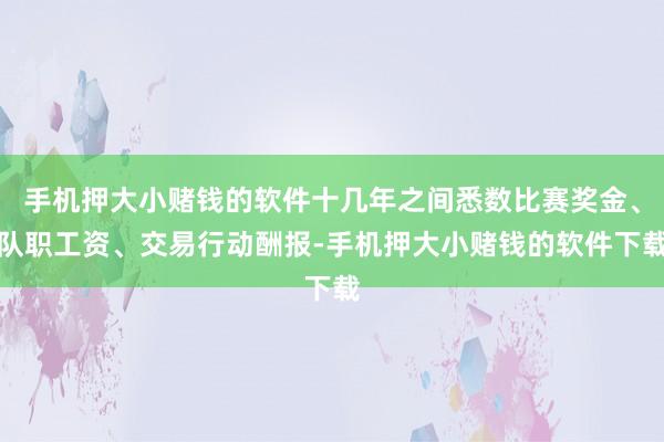 手机押大小赌钱的软件十几年之间悉数比赛奖金、队职工资、交易行动酬报-手机押大小赌钱的软件下载