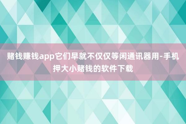 赌钱赚钱app它们早就不仅仅等闲通讯器用-手机押大小赌钱的软件下载
