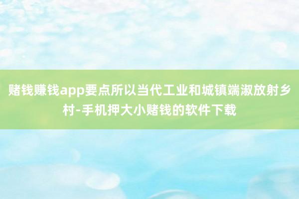 赌钱赚钱app要点所以当代工业和城镇端淑放射乡村-手机押大小赌钱的软件下载
