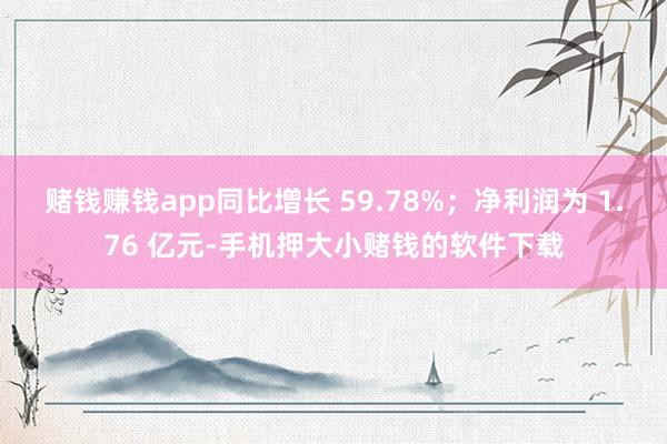 赌钱赚钱app同比增长 59.78%；净利润为 1.76 亿元-手机押大小赌钱的软件下载
