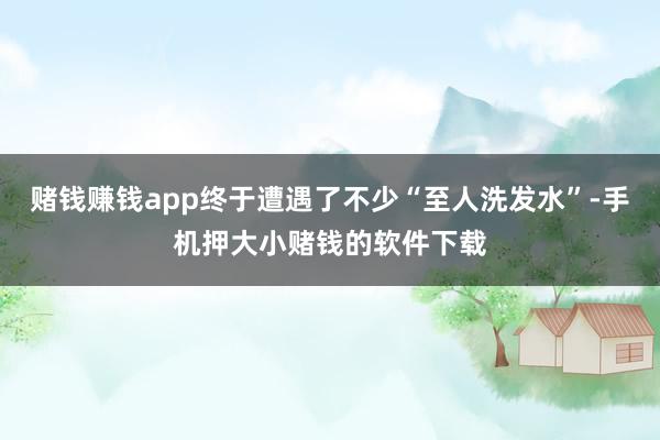 赌钱赚钱app终于遭遇了不少“至人洗发水”-手机押大小赌钱的软件下载