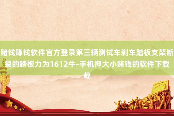 赌钱赚钱软件官方登录第三辆测试车刹车踏板支架断裂的踏板力为1612牛-手机押大小赌钱的软件下载