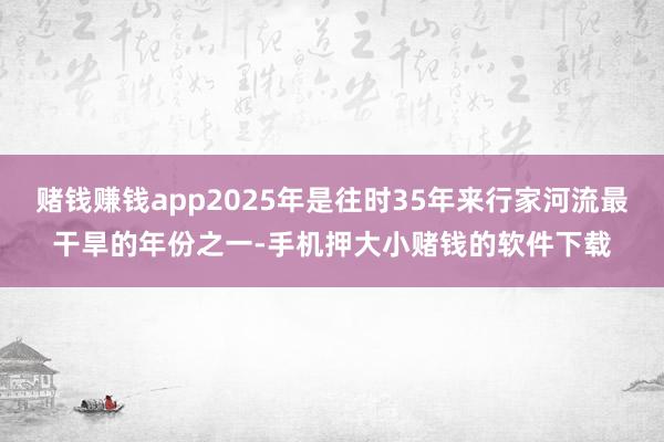 赌钱赚钱app2025年是往时35年来行家河流最干旱的年份之一-手机押大小赌钱的软件下载