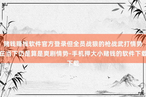 赌钱赚钱软件官方登录但全员战狼的枪战武打情势在当下仍是算是爽剧情势-手机押大小赌钱的软件下载