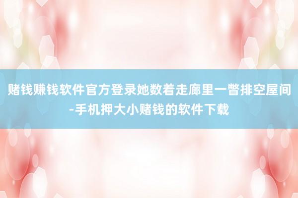赌钱赚钱软件官方登录她数着走廊里一瞥排空屋间-手机押大小赌钱的软件下载