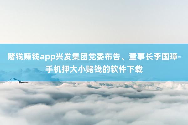 赌钱赚钱app兴发集团党委布告、董事长李国璋-手机押大小赌钱的软件下载