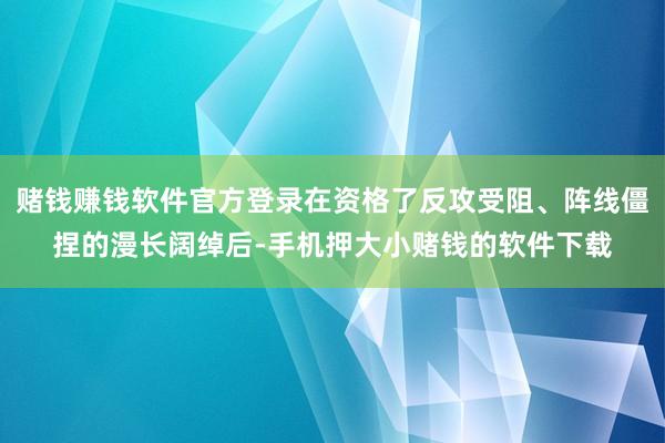 赌钱赚钱软件官方登录在资格了反攻受阻、阵线僵捏的漫长阔绰后-手机押大小赌钱的软件下载