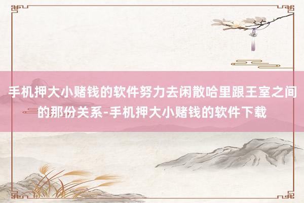 手机押大小赌钱的软件努力去闲散哈里跟王室之间的那份关系-手机押大小赌钱的软件下载