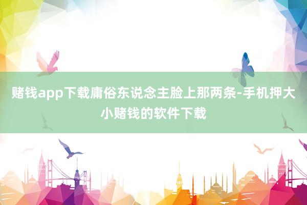 赌钱app下载庸俗东说念主脸上那两条-手机押大小赌钱的软件下载