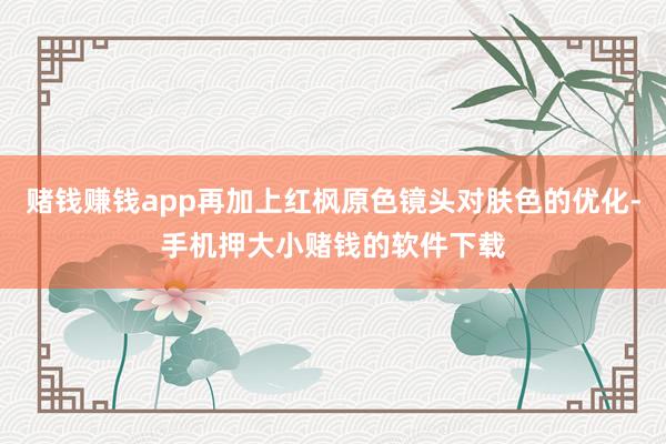 赌钱赚钱app再加上红枫原色镜头对肤色的优化-手机押大小赌钱的软件下载